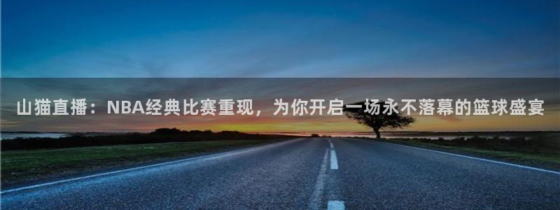 火凤体育nba直播：山猫直播：NBA经典比赛重现，为你开启一场永不落幕的篮球盛宴