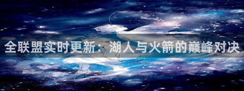 火凤体育：全联盟实时更新：湖人与火箭的巅峰对决
