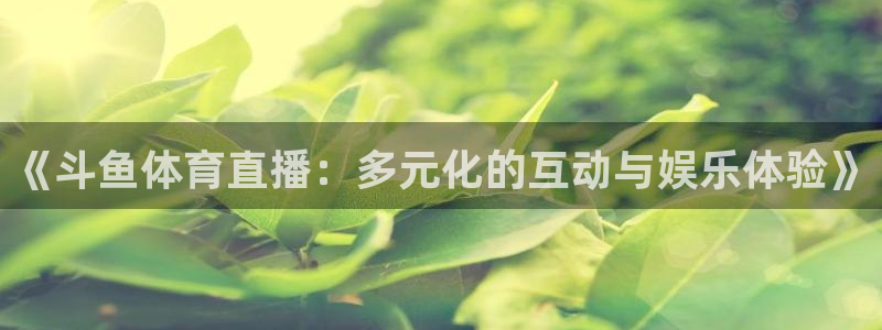 火凤直播：《斗鱼体育直播：多元化的互动与娱乐体验》