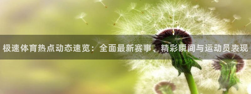 火凤直播体育官网：极速体育热点动态速览：全面最新赛事、精彩瞬间与运动员表现